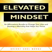 Elevated Mindset: An Affirmations Bundle to Change Your Vibe and Develop a Mentality that Helps You Thrive Audiobook by Bright Soul Words