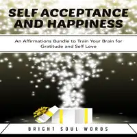 Self Acceptance and Happiness: An Affirmations Bundle to Train Your Brain for Gratitude and Self Love Audiobook by Bright Soul Words