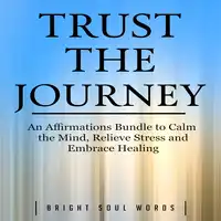 Trust the Journey: An Affirmations Bundle to Calm the Mind, Relieve Stress and Embrace Healing Audiobook by Bright Soul Words