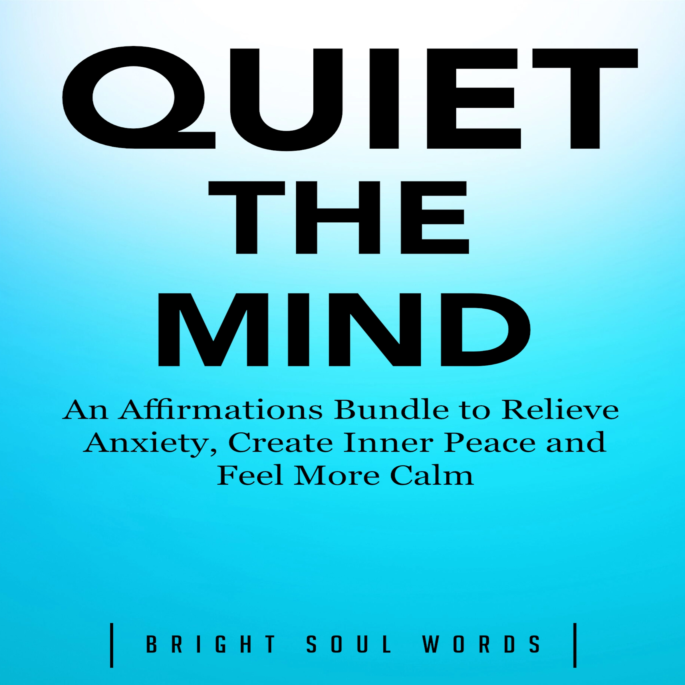 Quiet the Mind: An Affirmations Bundle to Relieve Anxiety, Create Inner Peace and Feel More Calm by Bright Soul Words Audiobook