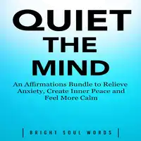 Quiet the Mind: An Affirmations Bundle to Relieve Anxiety, Create Inner Peace and Feel More Calm Audiobook by Bright Soul Words