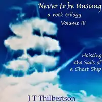 Never to be Unsung, a rock trilogy, Vol 3, Hoisting the Sails of a Ghost Ship Audiobook by JT Thilbertson