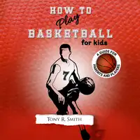 How to Play Basketball for Kids: A Guide for Parents and Players Audiobook by Tony R. Smith