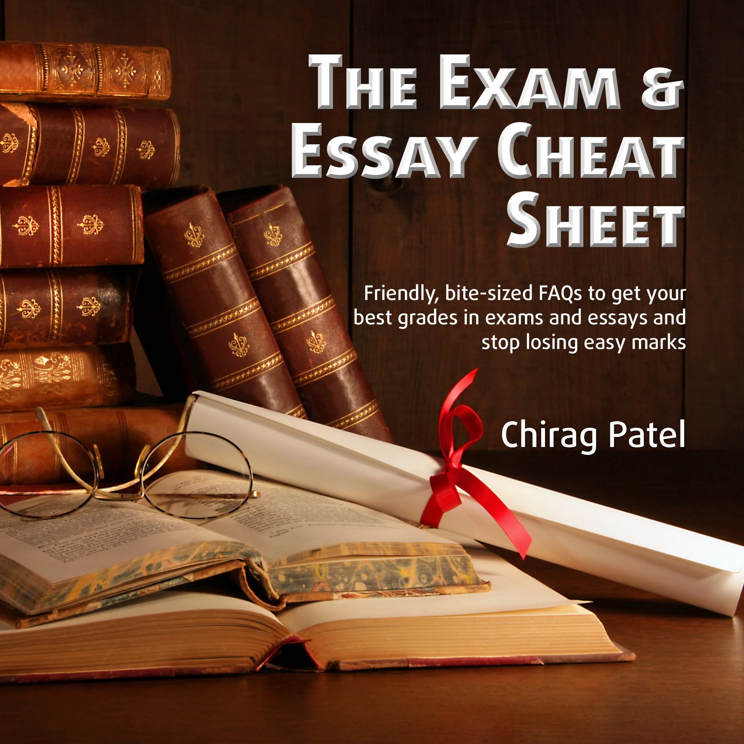 The Exam & Essay Cheat Sheet: Friendly, bite-sized FAQs to get your best grades in exams and essays and stop losing easy marks by Chirag Patel