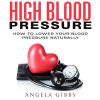 High Blood Pressure: How to Lower Your Blood Pressure Naturally Audiobook by Angela Gibbs