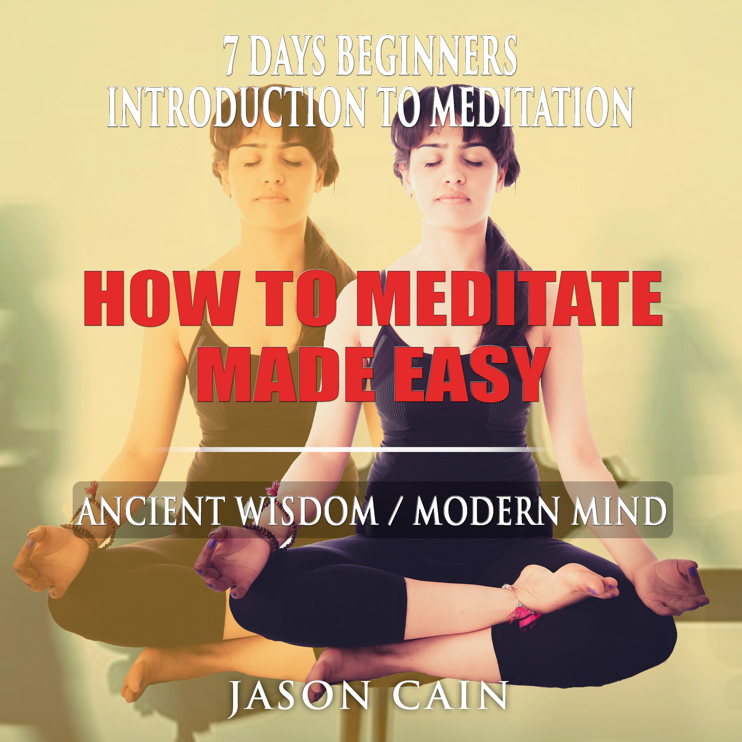 HOW TO MEDITATE MADE EASY: 7 DAYS BEGINNERS INTRODUCTION TO MEDITATION by Jason Cain