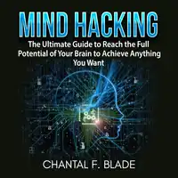 Mind Hacking: The Ultimate Guide to Reach the Full Potential of Your Brain to Achieve Anything You Want Audiobook by Chantal F. Blade