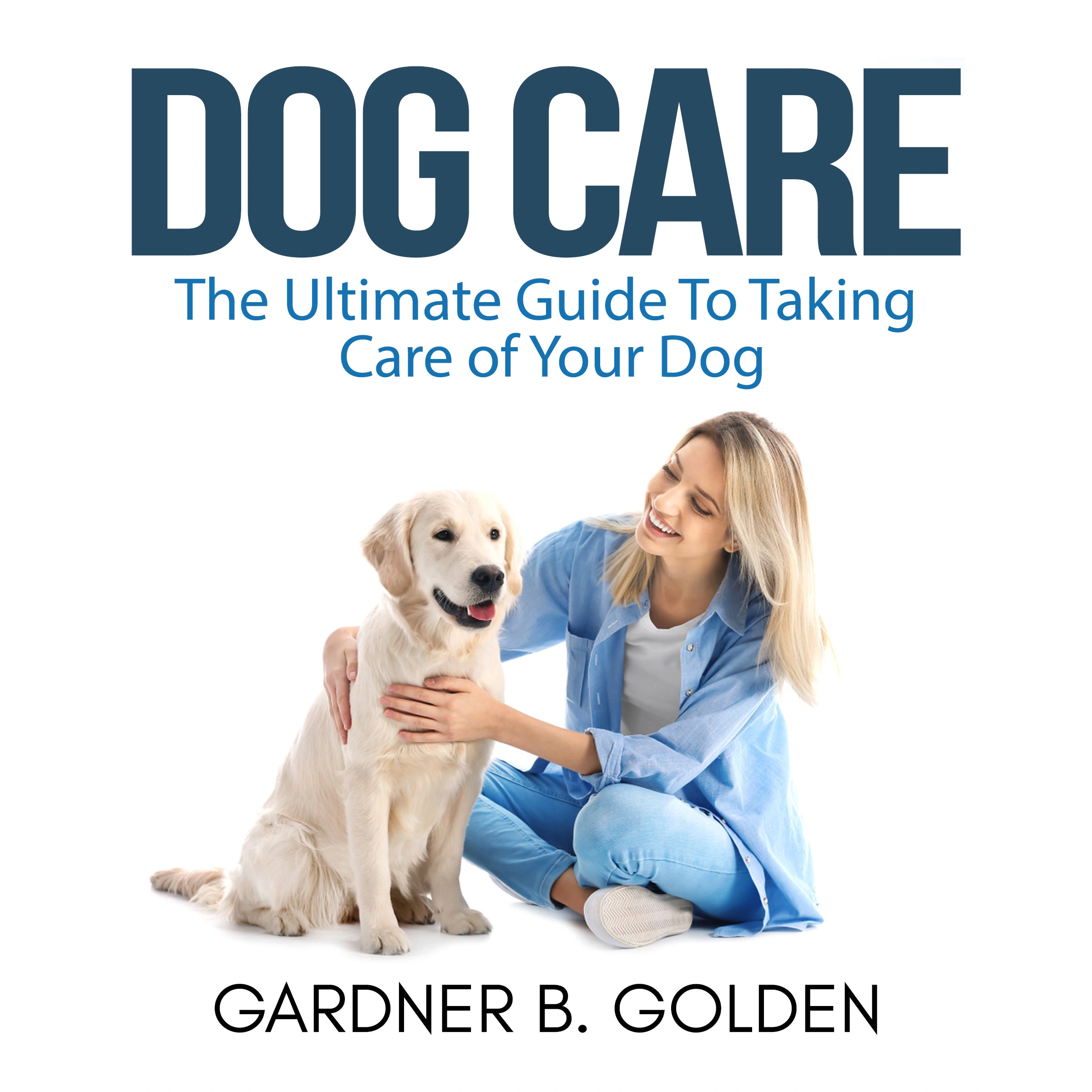 Dog Care: The Ultimate Guide To Taking Care of Your Dog by Gardner B. Golden