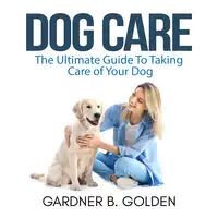 Dog Care: The Ultimate Guide To Taking Care of Your Dog Audiobook by Gardner B. Golden