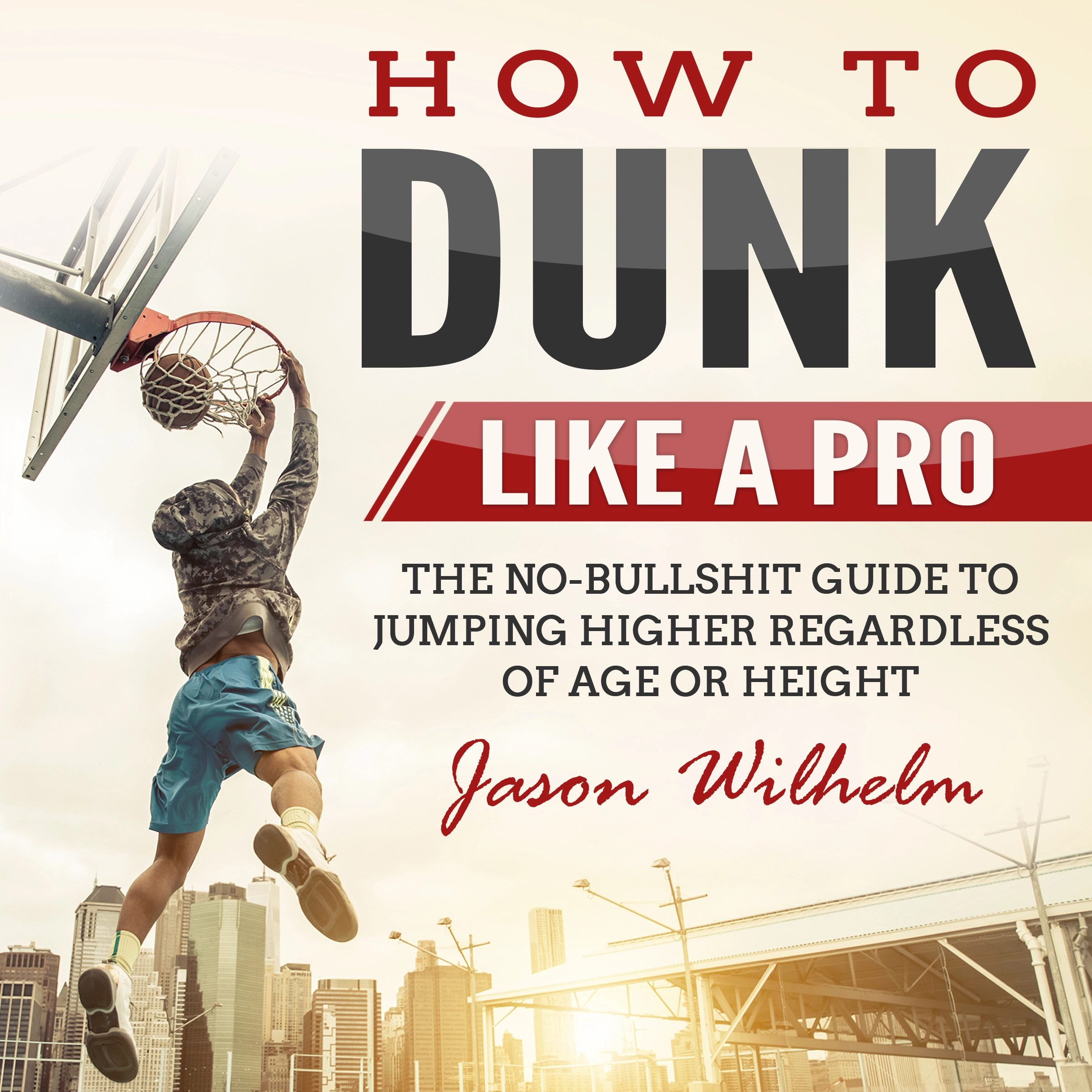 How to Dunk Like a Pro: The No-Bullshit Guide to Jumping Higher Regardless of Age or Height by Jason Wilhelm Audiobook