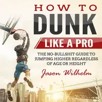 How to Dunk Like a Pro: The No-Bullshit Guide to Jumping Higher Regardless of Age or Height Audiobook by Jason Wilhelm