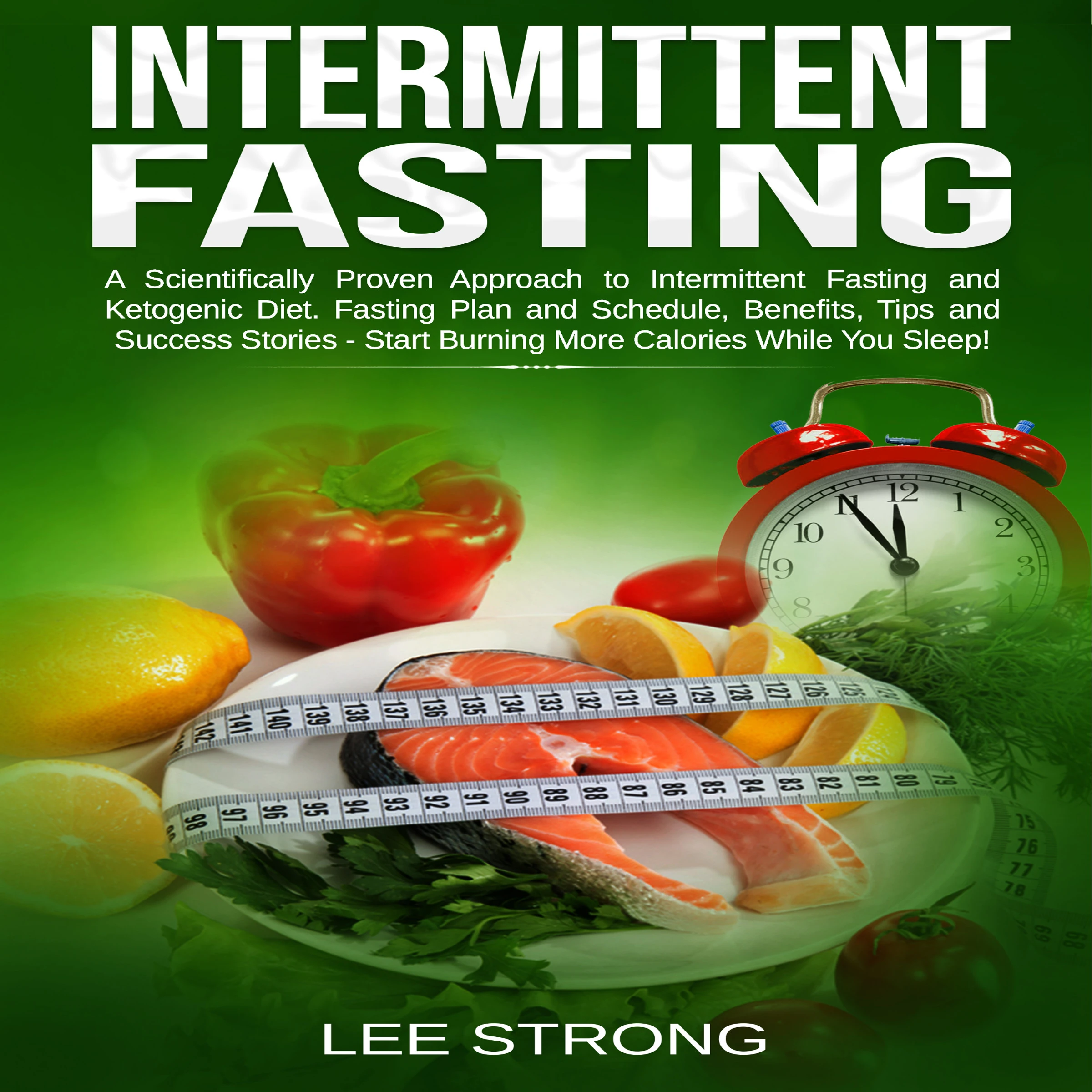 Intermittent Fasting  A Scientifically Proven Approach to Intermittent Fasting and Ketogenic Diet. Fasting Plan and Schedule, Benefits, Tips and Success Stories - Start Burning More Calories While You Sleep! Audiobook by Lee Strong