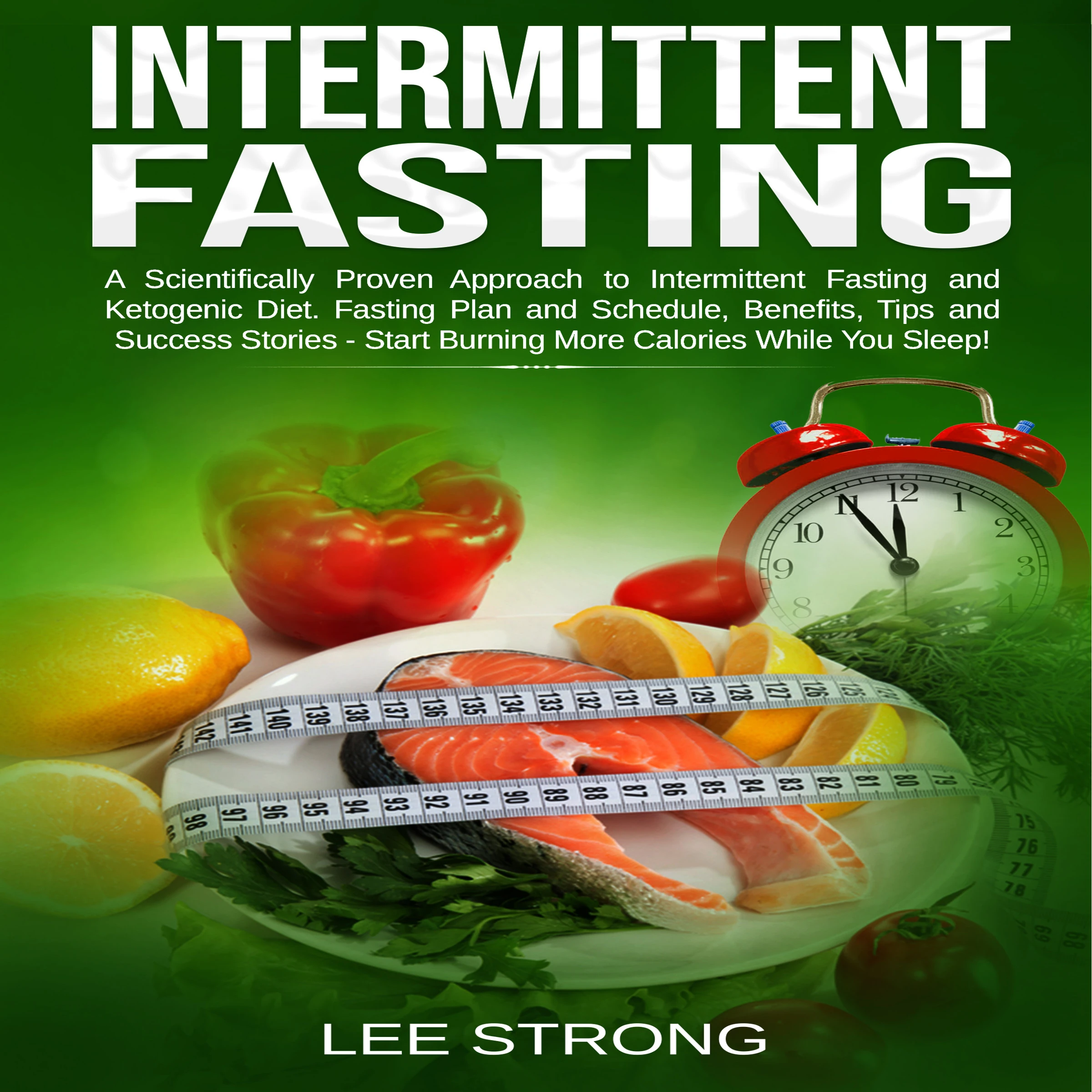 Intermittent Fasting  A Scientifically Proven Approach to Intermittent Fasting and Ketogenic Diet. Fasting Plan and Schedule, Benefits, Tips and Success Stories - Start Burning More Calories While You Sleep! by Lee Strong