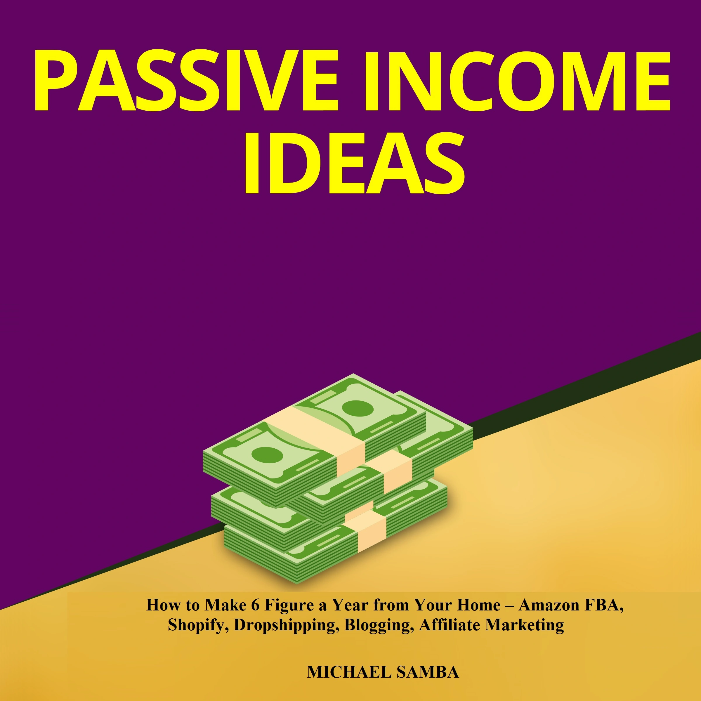 Passive Income Ideas:  How to Make 6 Figure a Year from Your Home – Amazon FBA, Shopify, Dropshipping, Blogging, Affiliate Marketing by Michael Samba