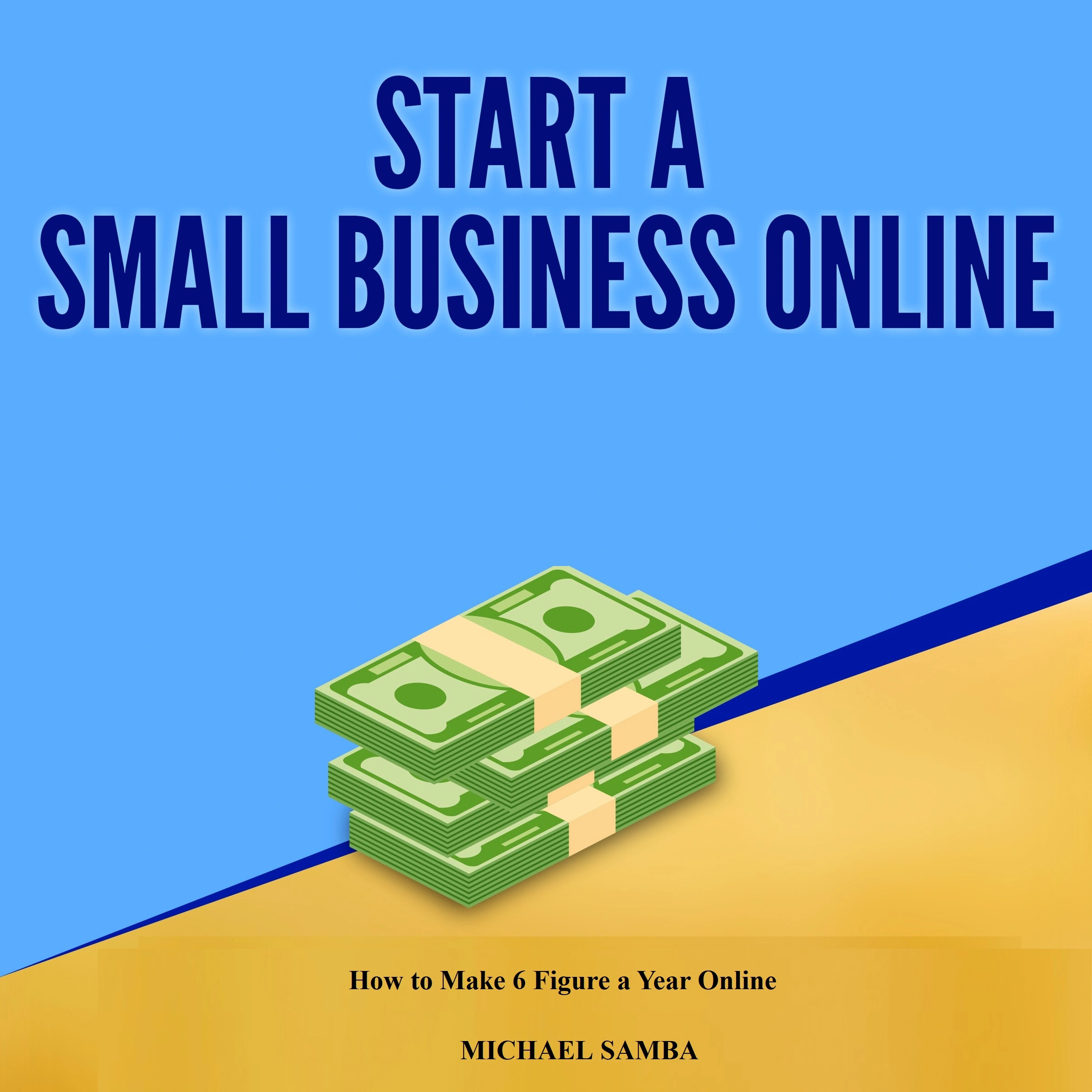 Start a Small Business Online:  How to Make 6 Figure a Year Online by Michael Samba Audiobook