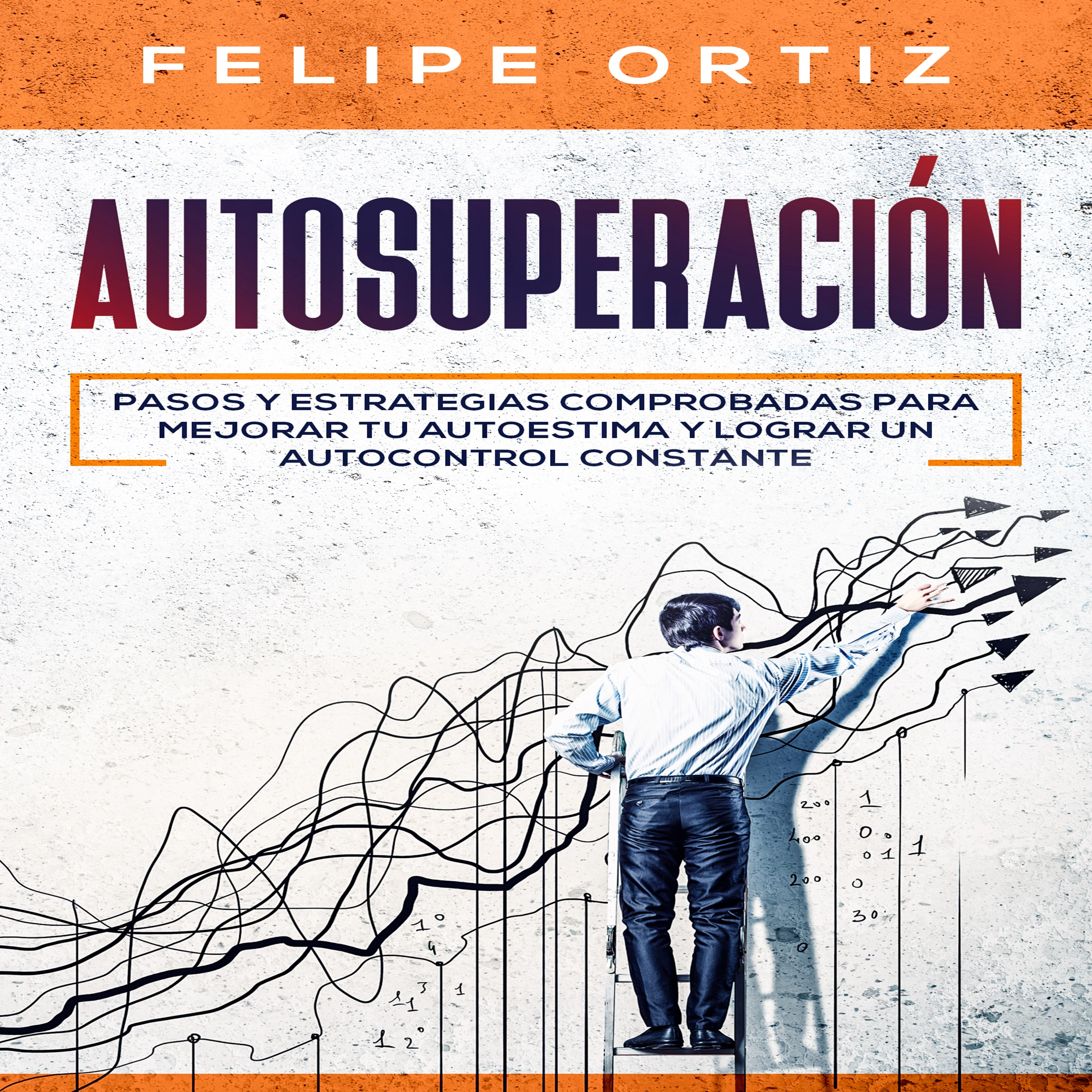 Autosuperación: Pasos y Estrategias Comprobadas para Mejorar Tu Autoestima y Lograr un Autocontrol Constante (Self Improvement Spanish Version) by Felipe Ortiz