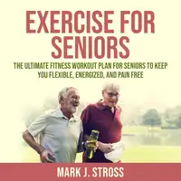 Exercise for Seniors: The Ultimate Fitness Workout Plan for Seniors to Keep You Flexible, Energized, and Pain Free Audiobook by Mark J. Stross