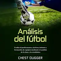 Análisis de fútbol: Evalúa el performance, tácticas, lesiones y formación de equipos mediante el análisis de la data y la estadística Audiobook by Chest Dugger