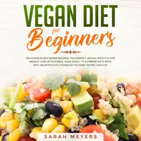 Vegan Diet for Beginners: Delicious Plant Based Recipes. The Perfect Vegan Lifestyle for Weight Loss with a Meal Plan Easily to Combine with Keto Diet. An Effective Cookbook to Start Eating Healthy Audiobook by Sarah Meyers