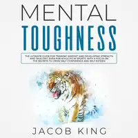 Mental Toughness: The Ultimate Guide for Training Mindset and Developing Strength and True Grit, Even for Athletes in Sports, With a Focus on the Secrets to Grow Self-Confidence and Self-Esteem Audiobook by Jacob King