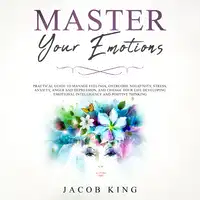 Master Your Emotions: Practical Guide to Manage Feelings, Overcome Negativity, Stress, Anxiety, Anger and Depression, and Change Your Life Developing Emotional Intelligence and Positive Thinking Audiobook by Jacob King