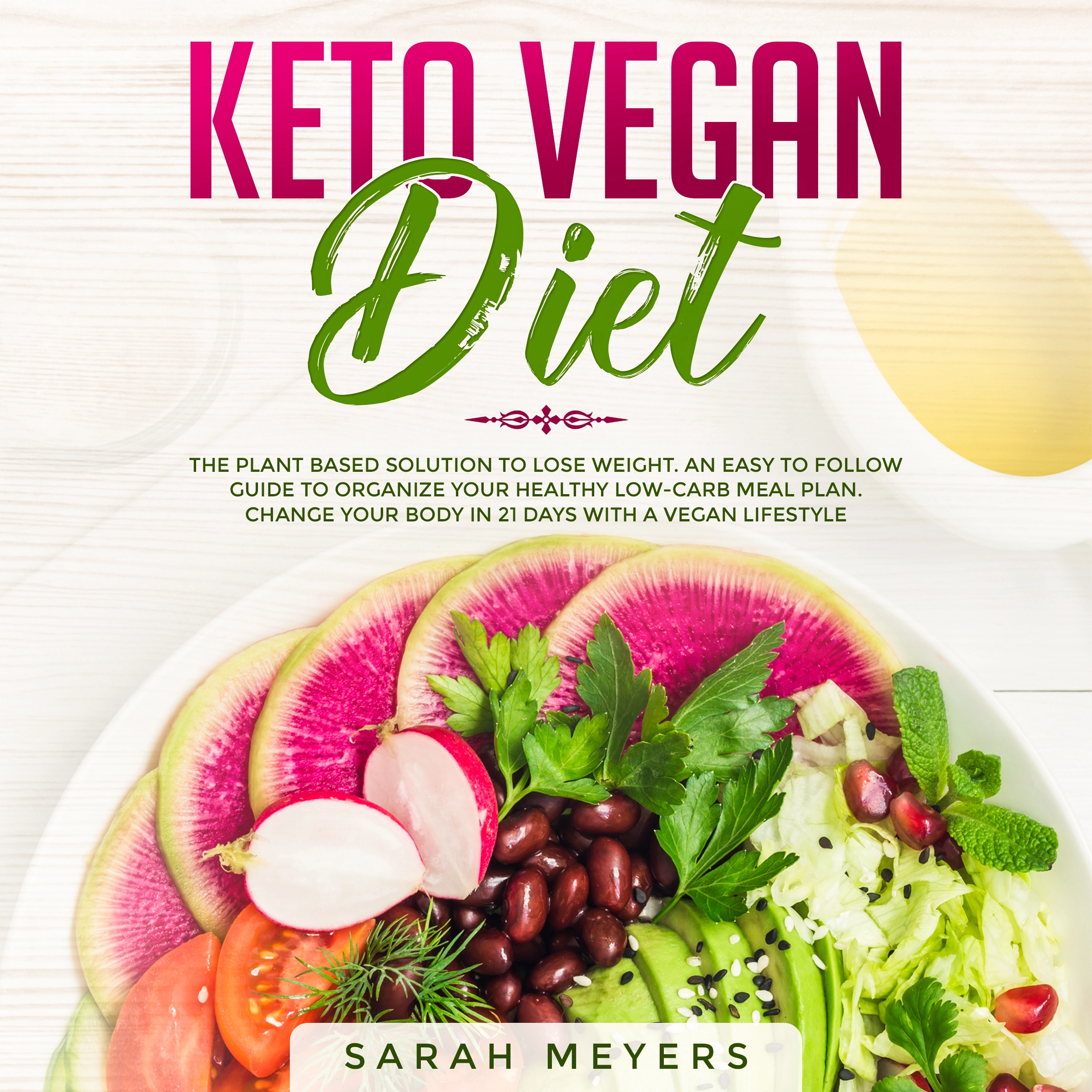 Keto Vegan Diet: The Plant Based Solution to Lose Weight. An Easy to Follow Guide to Organize Your Healthy Low-Carb Meal Plan. Change Your Body in 21 Days with a Vegan Lifestyle by Sarah Meyers