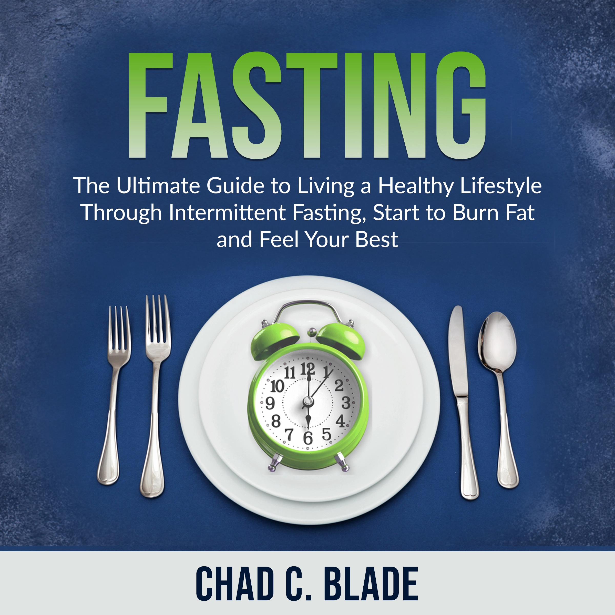 Fasting: The Ultimate Guide to Living a Healthy Lifestyle Through Intermittent Fasting, Start to Burn Fat and Feel Your Best Audiobook by Chad C. Blade