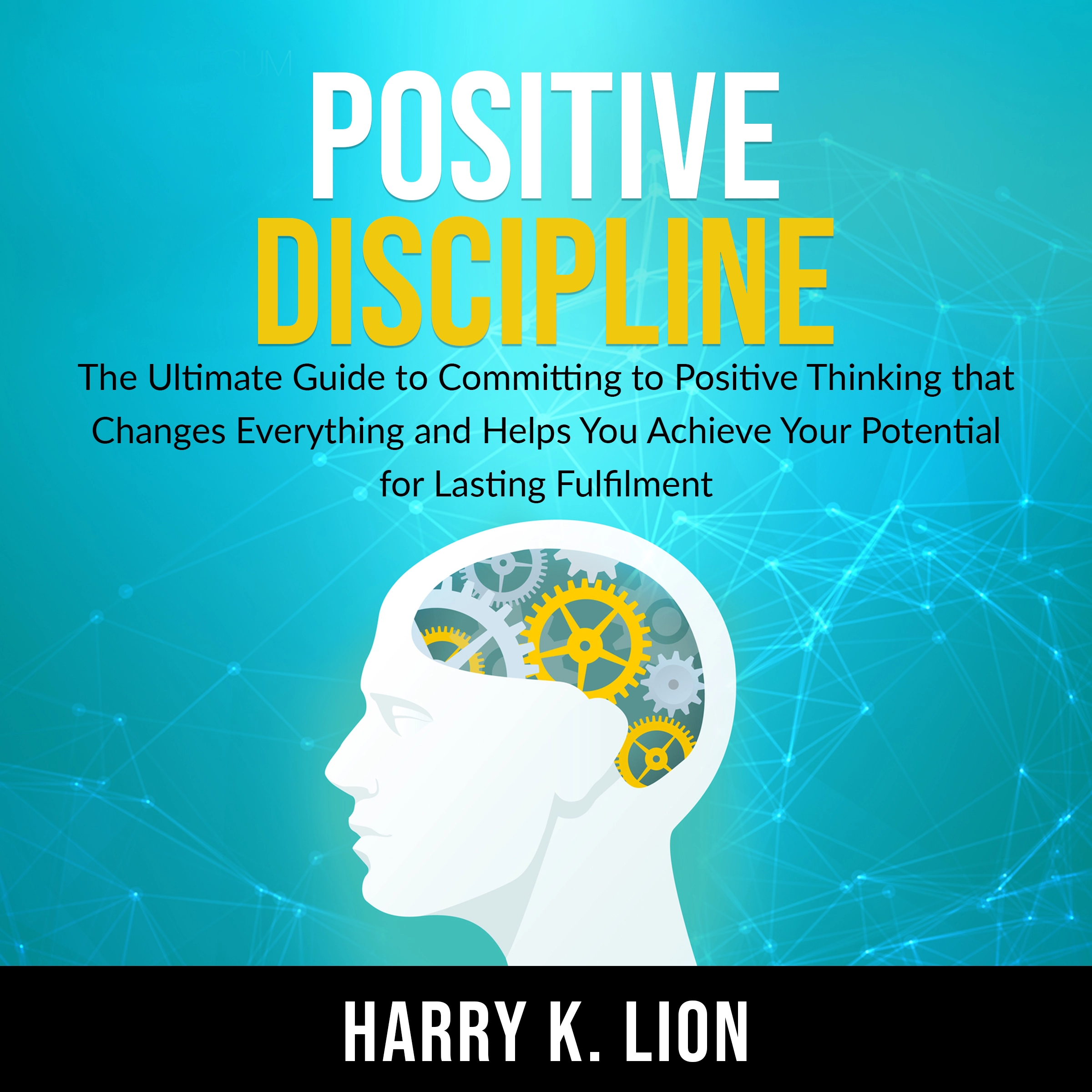 Positive Discipline: The Ultimate Guide to Committing to Positive Thinking that Changes Everything and Helps You Achieve Your Potential for Lasting Fulfillment by Harry K. Lion Audiobook