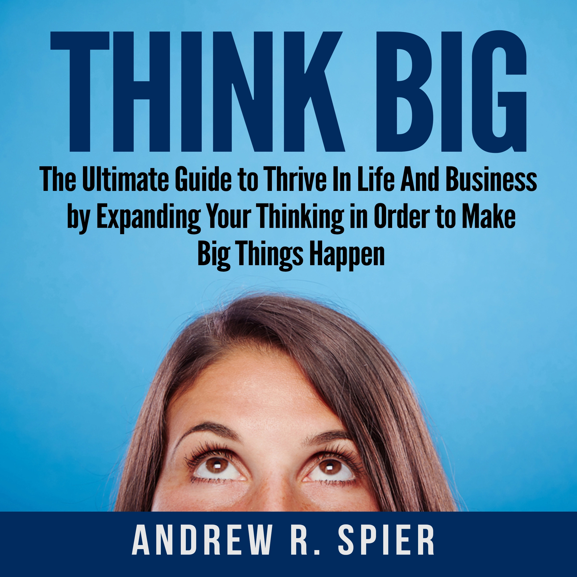 Think Big: The Ultimate Guide to Thrive In Life And Business by Expanding Your Thinking in Order to Make Big Things Happen Audiobook by Andrew R. Spier