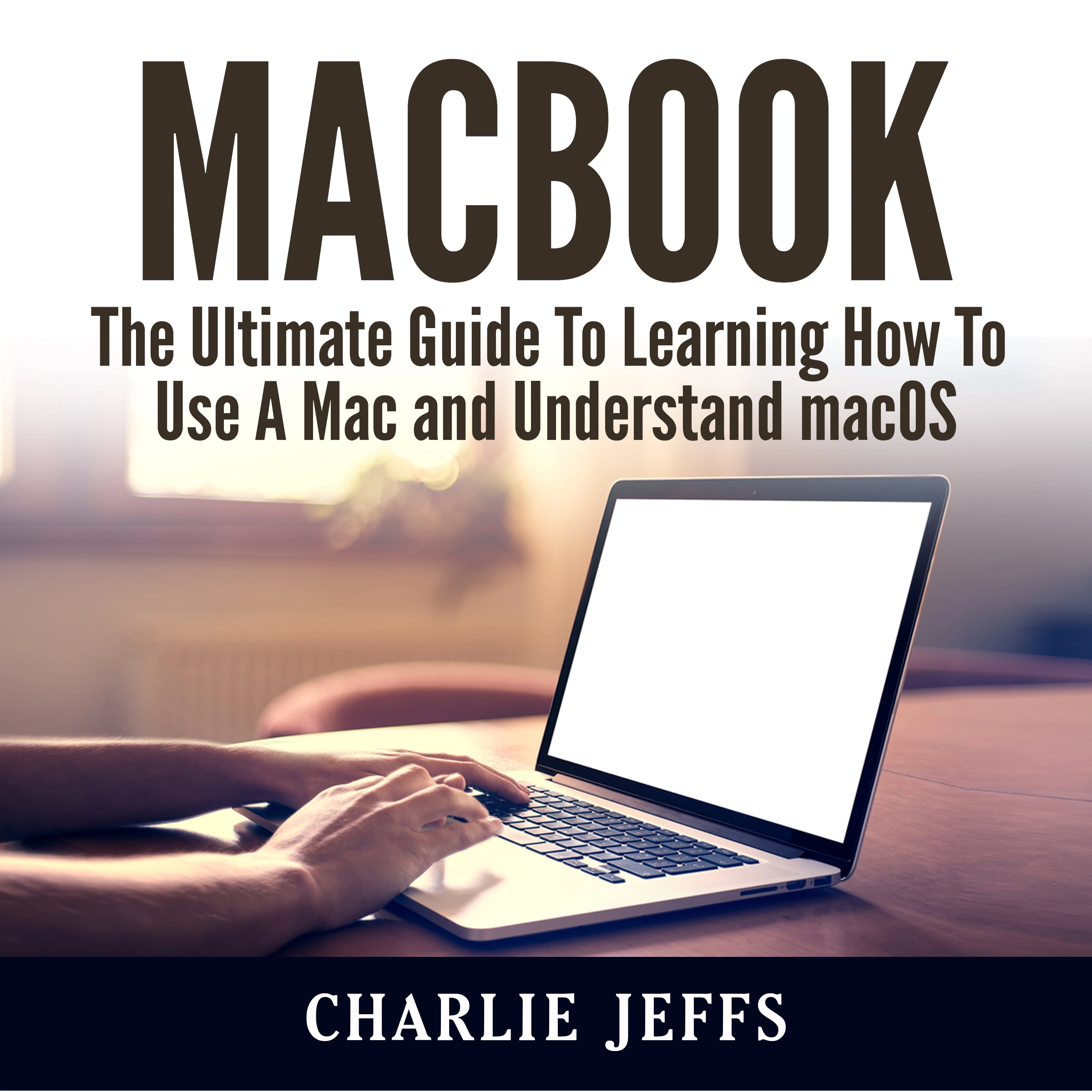 MacBook: The Ultimate Guide To Learning How To Use A Mac and Understand macOS Audiobook by Charlie Jeffs