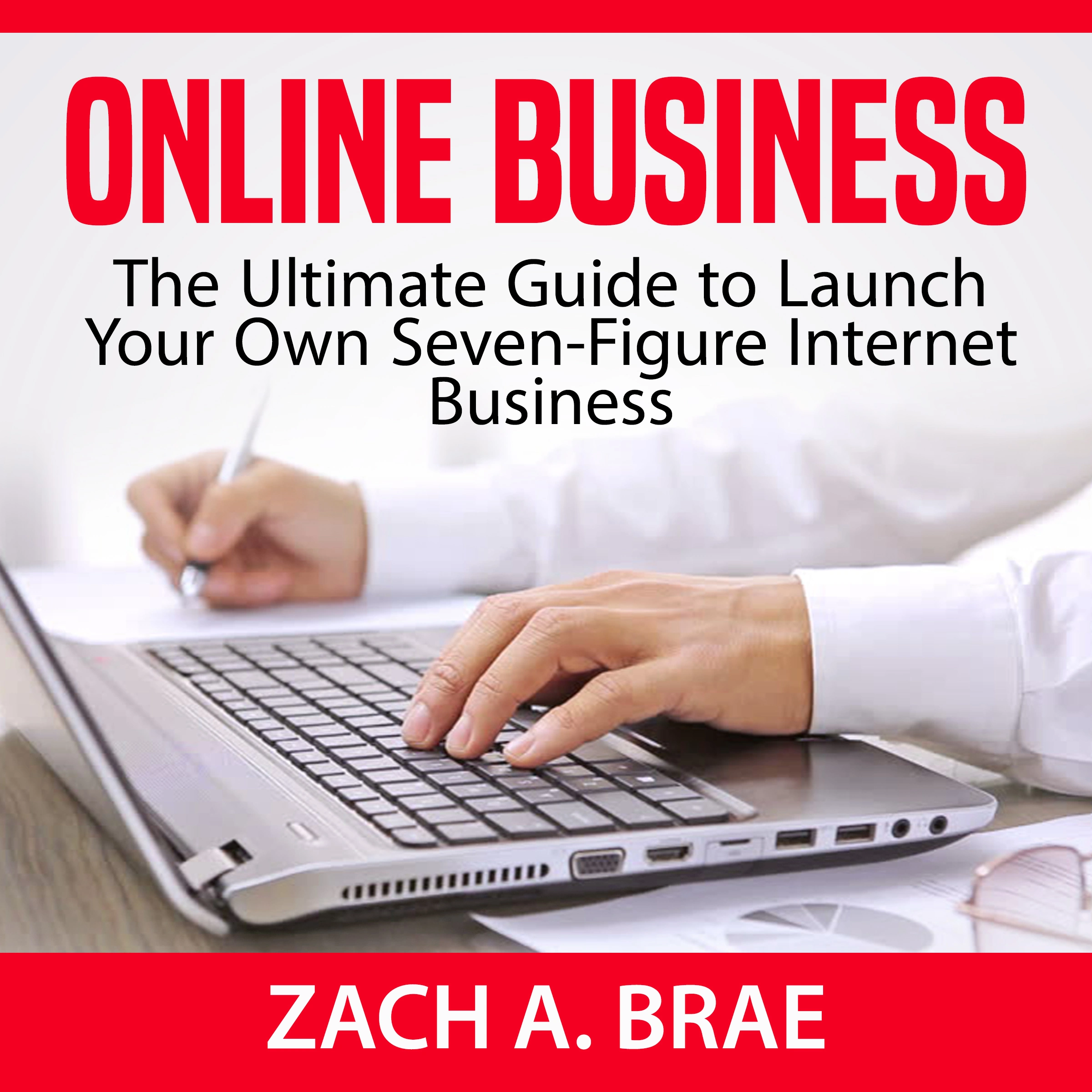 Online Business: The Ultimate Guide to Launch Your Own Seven-Figure Internet Business by Zach A. Brae