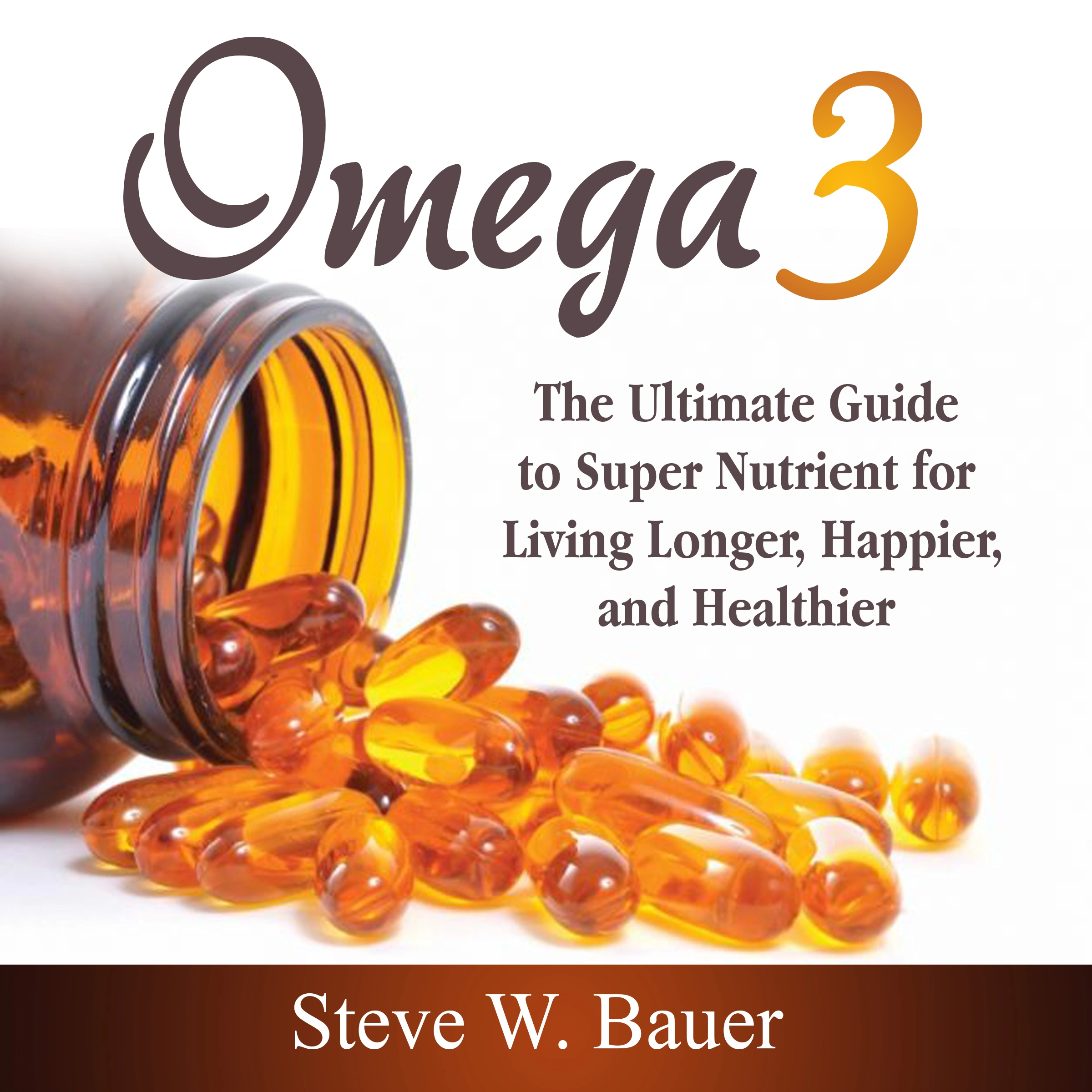 Omega 3: The Ultimate Guide to Super Nutrient for Living Longer, Happier, and Healthier Audiobook by Steve W. Bauer