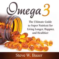 Omega 3: The Ultimate Guide to Super Nutrient for Living Longer, Happier, and Healthier Audiobook by Steve W. Bauer