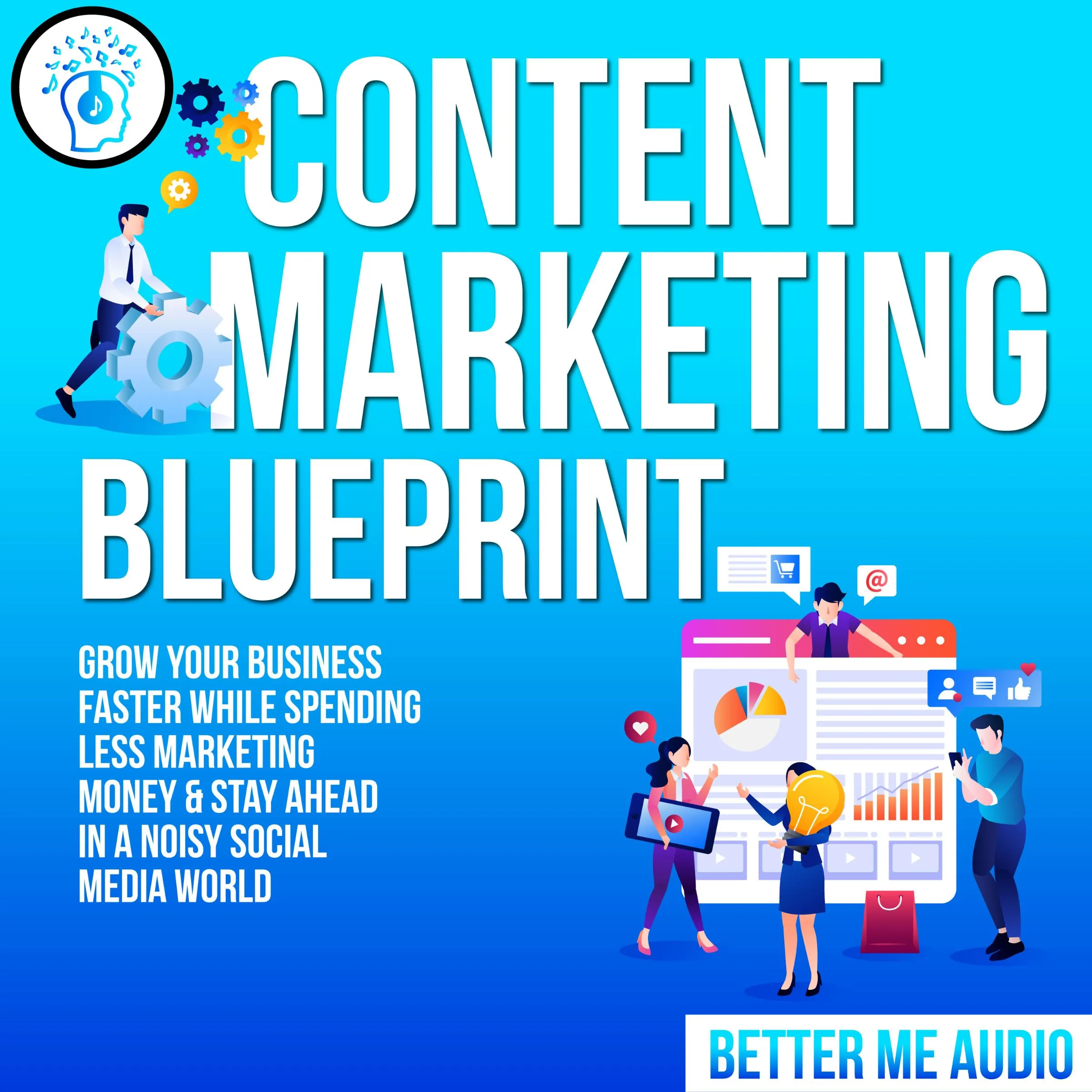 Content Marketing Blueprint: Grow Your Business Faster While Spending Less Marketing Money & Stay Ahead In A Noisy Social Media World by Better Me Audio