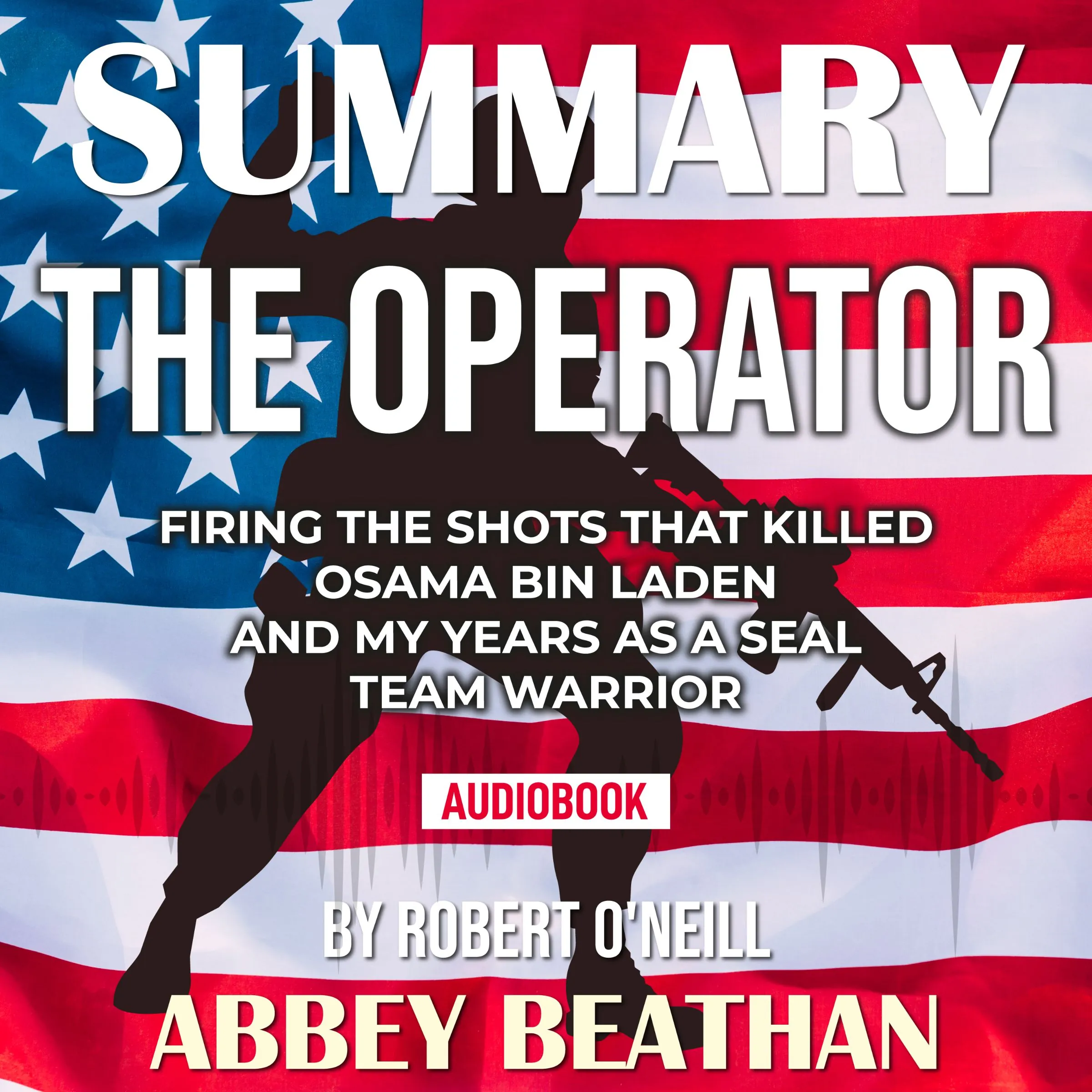 Summary of The Operator: Firing the Shots that Killed Osama bin Laden and My Years as a SEAL Team Warrior by Robert O'Neill by Abbey Beathan Audiobook