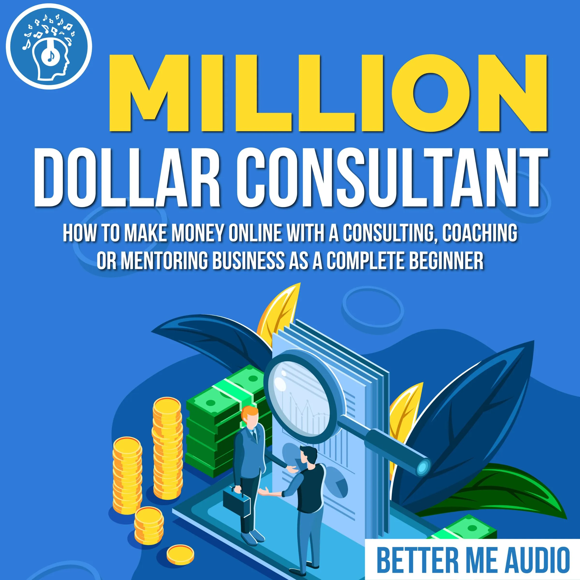 Million Dollar Consultant: How to Make Money Online With A Consulting, Coaching or Mentoring Business As A Complete Beginner by Better Me Audio