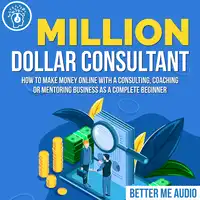 Million Dollar Consultant: How to Make Money Online With A Consulting, Coaching or Mentoring Business As A Complete Beginner Audiobook by Better Me Audio