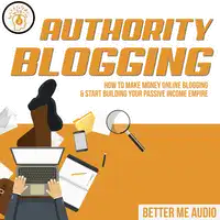 Authority Blogging: How to Make Money Online Blogging & Start Building Your Passive Income Empire Audiobook by Better Me Audio