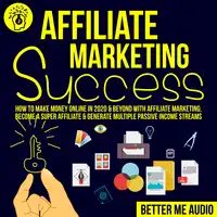 Affiliate Marketing Success: How to Make Money Online in 2020 & Beyond With Affiliate Marketing, Become A Super Affiliate & Generate Multiple Passive Income Streams Audiobook by Better Me Audio