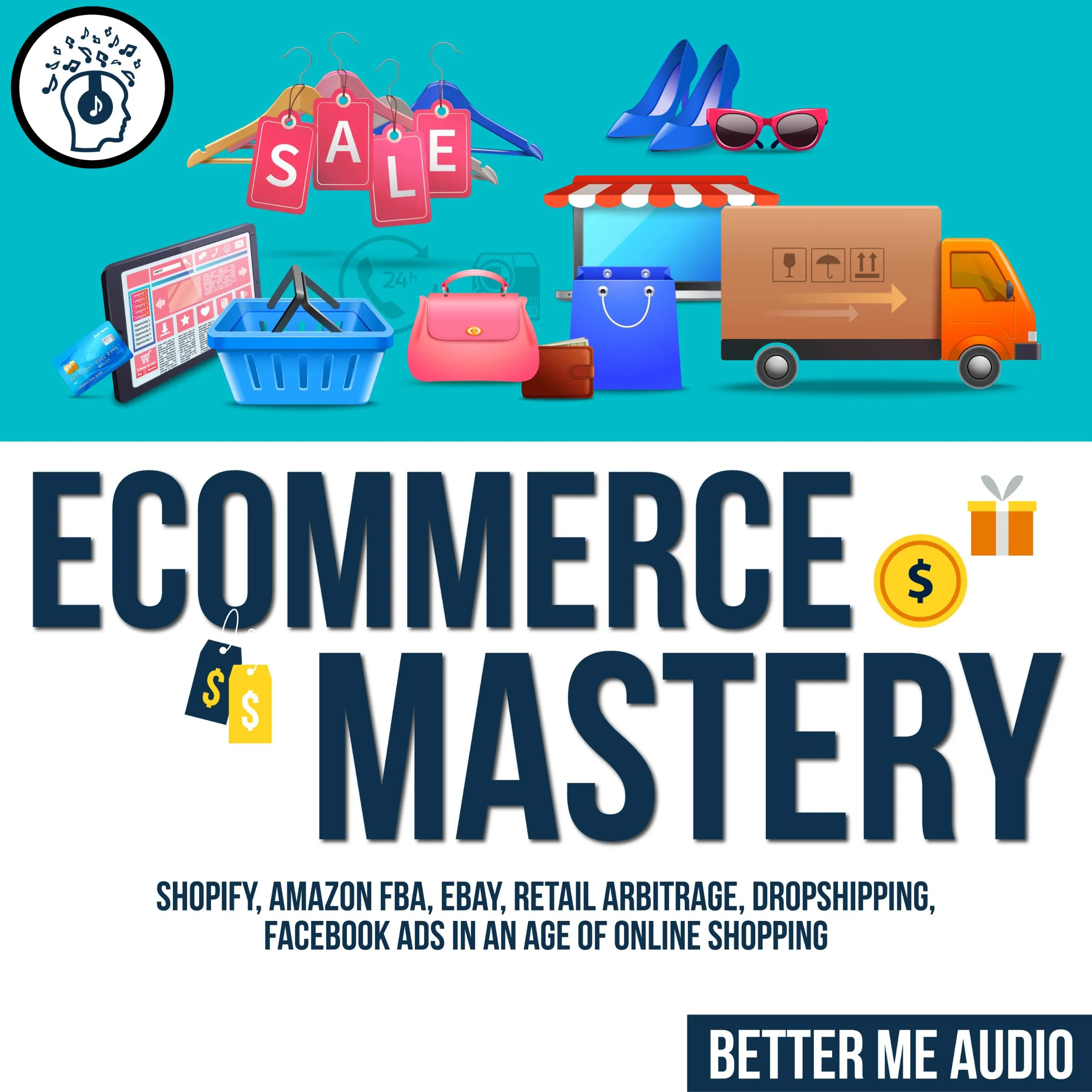 Ecommerce Mastery: Shopify, Amazon FBA, Ebay, Retail Arbitrage, Dropshipping, Facebook Ads in An Age of Online Shopping by Better Me Audio Audiobook