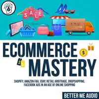 Ecommerce Mastery: Shopify, Amazon FBA, Ebay, Retail Arbitrage, Dropshipping, Facebook Ads in An Age of Online Shopping Audiobook by Better Me Audio