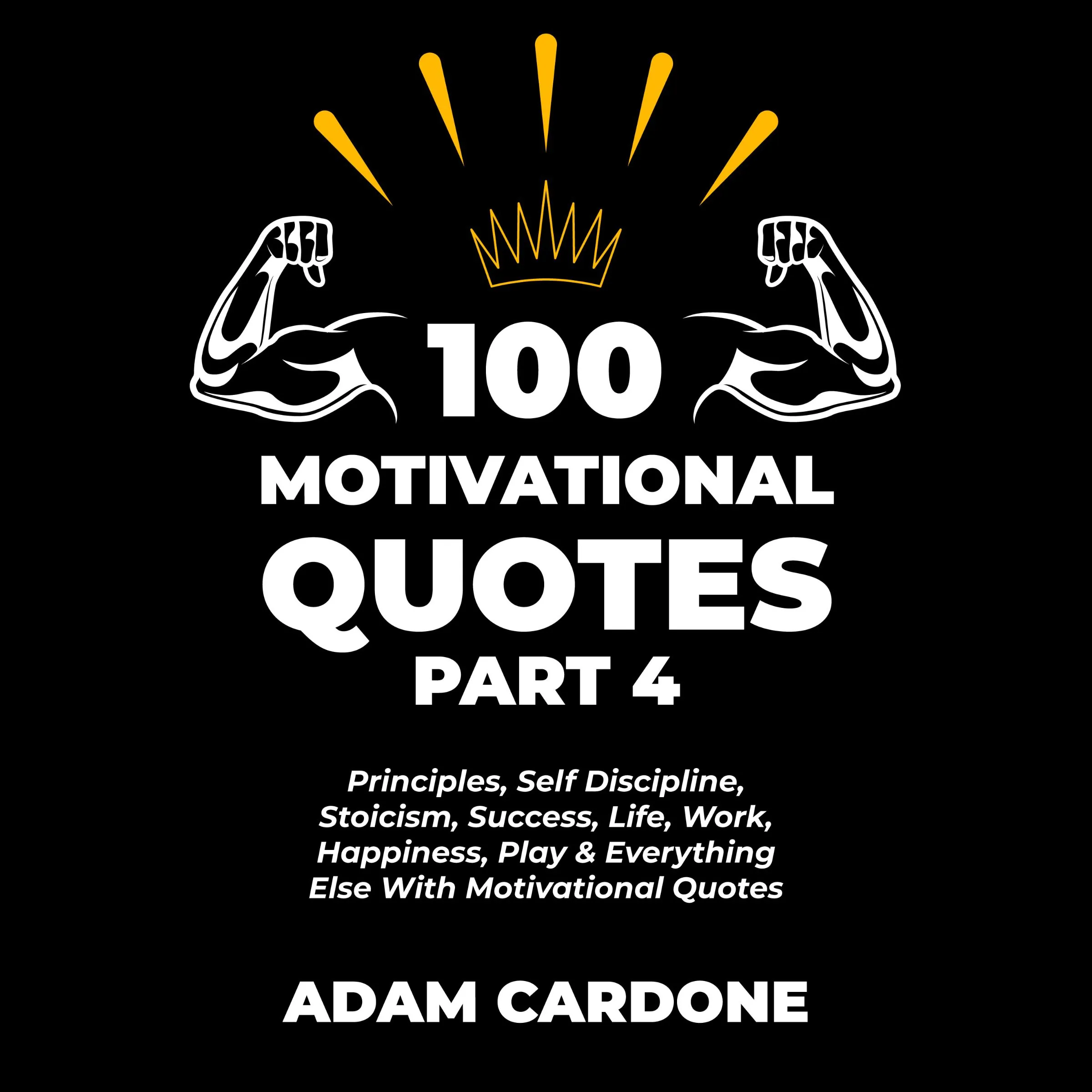 100 Motivational Quotes Part 4: Principles, Self Discipline, Stoicism, Success, Life, Work, Happiness, Play & Everything Else With Motivational Quotes by Adam Cardone Audiobook