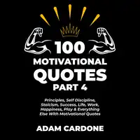 100 Motivational Quotes Part 4: Principles, Self Discipline, Stoicism, Success, Life, Work, Happiness, Play & Everything Else With Motivational Quotes Audiobook by Adam Cardone