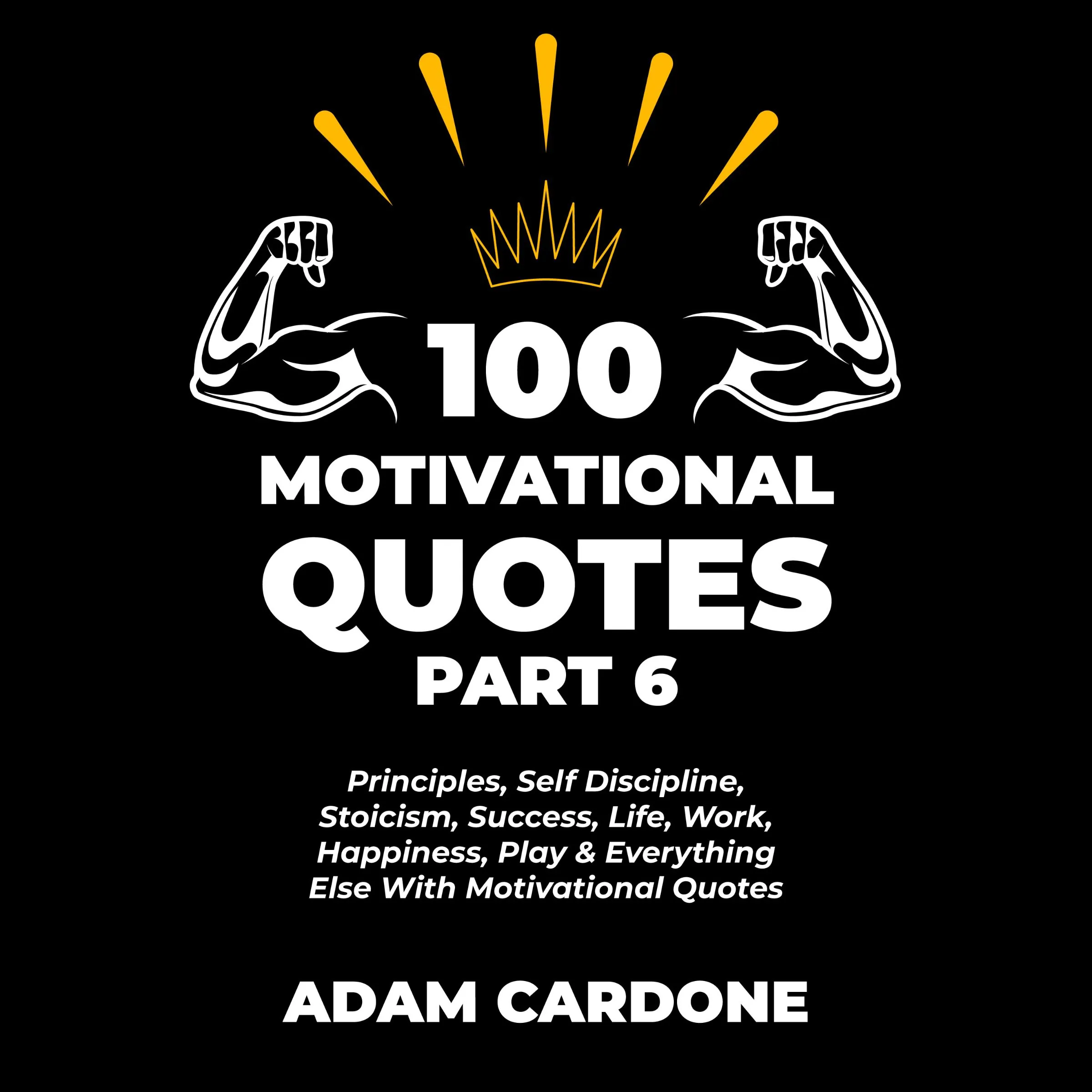 100 Motivational Quotes Part 6: Principles, Self Discipline, Stoicism, Success, Life, Work, Happiness, Play & Everything Else With Motivational Quotes by Adam Cardone