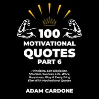 100 Motivational Quotes Part 6: Principles, Self Discipline, Stoicism, Success, Life, Work, Happiness, Play & Everything Else With Motivational Quotes Audiobook by Adam Cardone