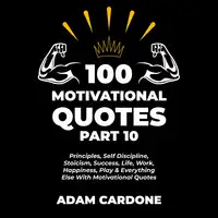 100 Motivational Quotes Part 10: Principles, Self Discipline, Stoicism, Success, Life, Work, Happiness, Play & Everything Else With Motivational Quotes Audiobook by Adam Cardone