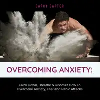 Overcoming Anxiety: Calm Down, Breathe & Discover How To Overcome Anxiety, Fear and Panic Attacks Audiobook by Darcy Carter