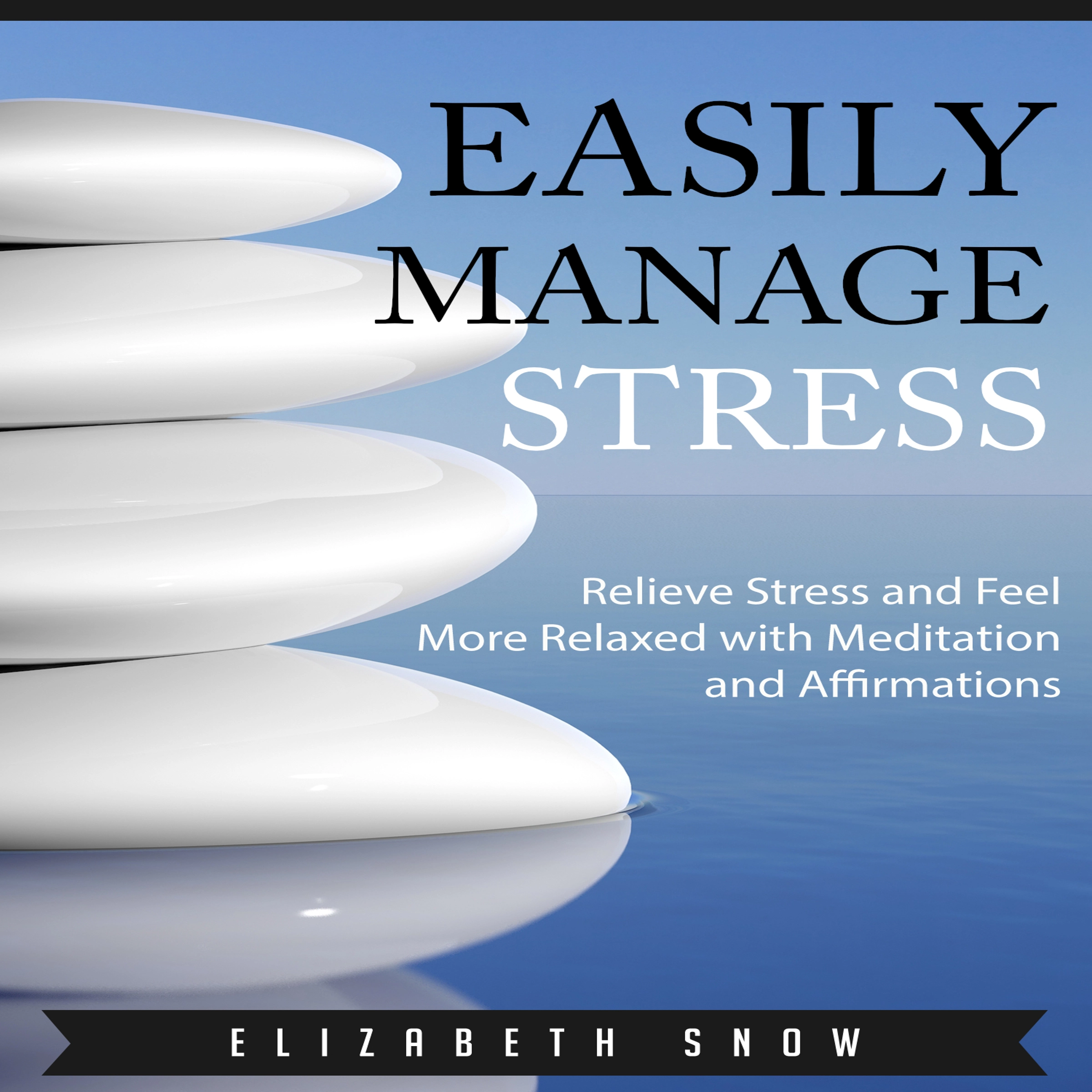 Easily Manage Stress: Relieve Stress and Feel More Relaxed with Meditation and Affirmations by Elizabeth Snow