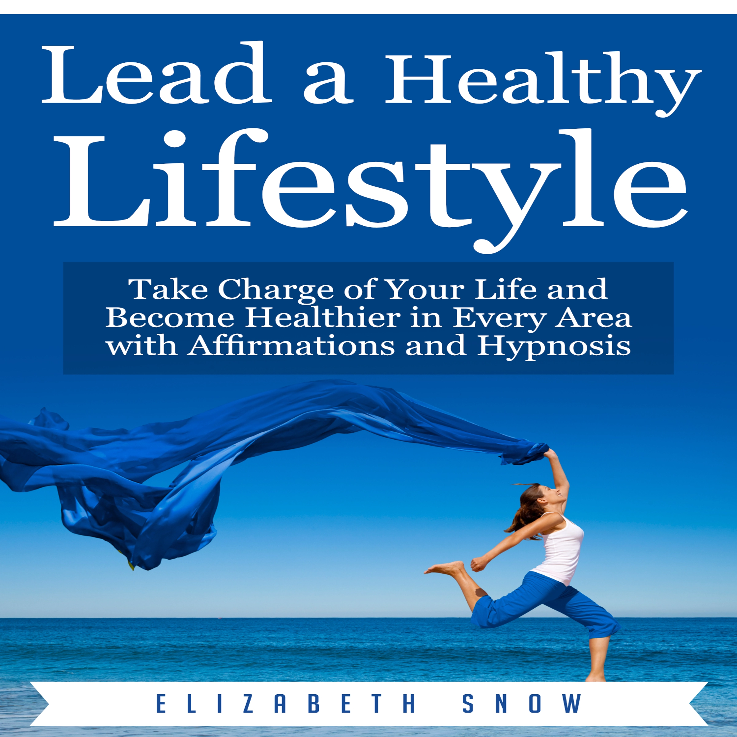 Lead a Healthy Lifestyle: Take Charge of Your Life and Become Healthier in Every Area with Affirmations and Hypnosis by Elizabeth Snow