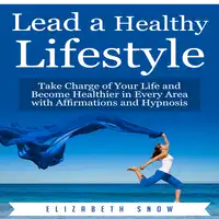 Lead a Healthy Lifestyle: Take Charge of Your Life and Become Healthier in Every Area with Affirmations and Hypnosis Audiobook by Elizabeth Snow